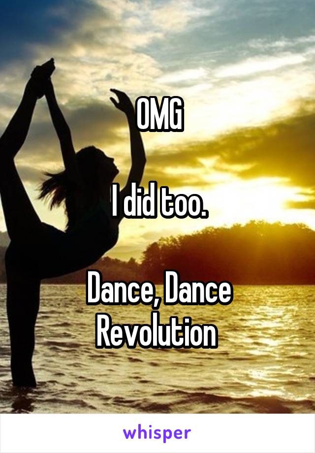 OMG

I did too.

Dance, Dance Revolution 