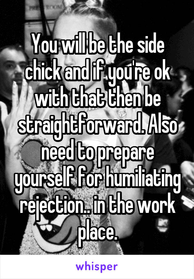 You will be the side chick and if you're ok with that then be straightforward. Also need to prepare yourself for humiliating rejection.. in the work place.