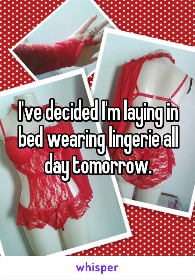 I've decided I'm laying in bed wearing lingerie all day tomorrow.