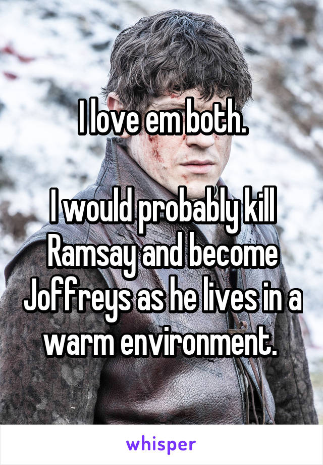 I love em both.

I would probably kill Ramsay and become Joffreys as he lives in a warm environment. 