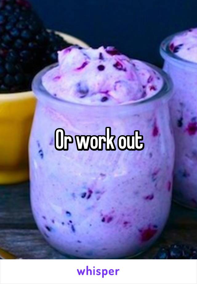Or work out