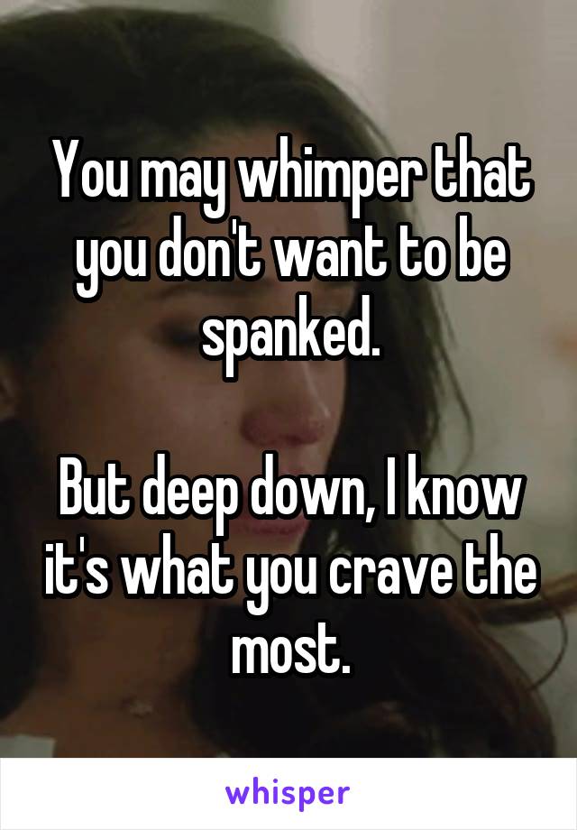 You may whimper that you don't want to be spanked.

But deep down, I know it's what you crave the most.