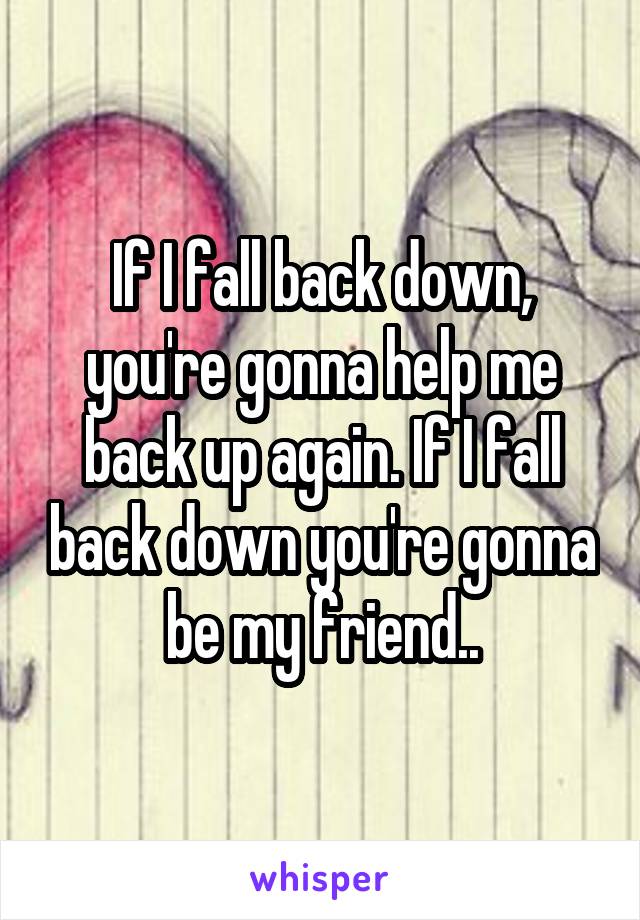 If I fall back down, you're gonna help me back up again. If I fall back down you're gonna be my friend..
