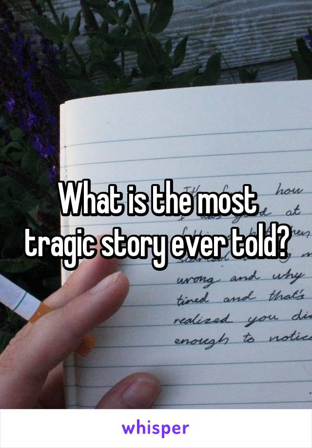 What is the most tragic story ever told?