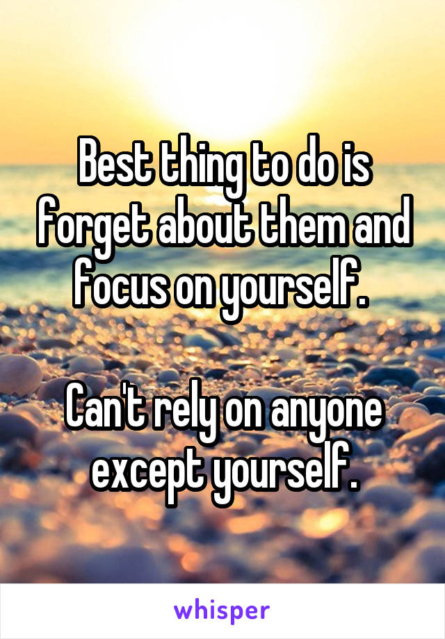 Best thing to do is forget about them and focus on yourself. 

Can't rely on anyone except yourself.