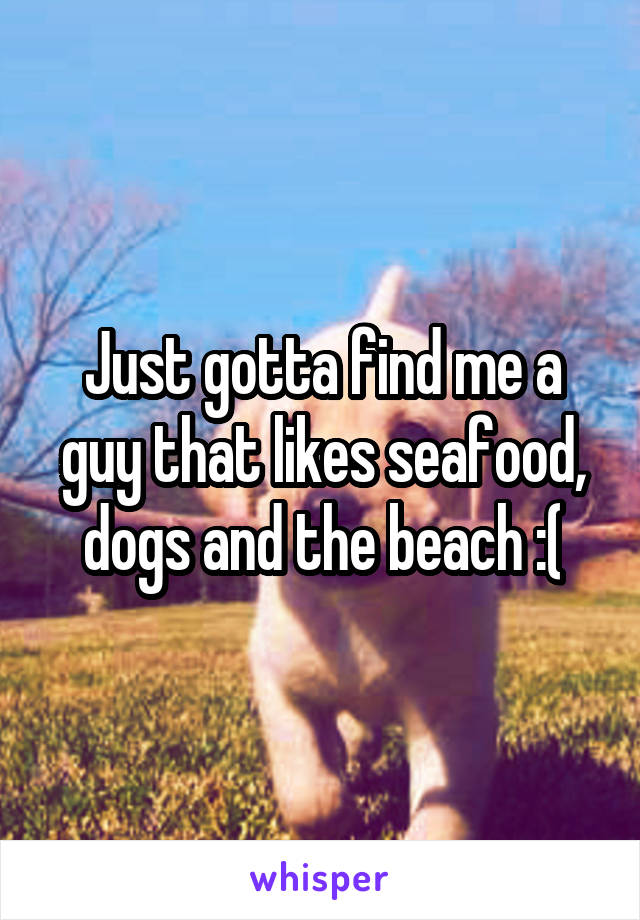 Just gotta find me a guy that likes seafood, dogs and the beach :(