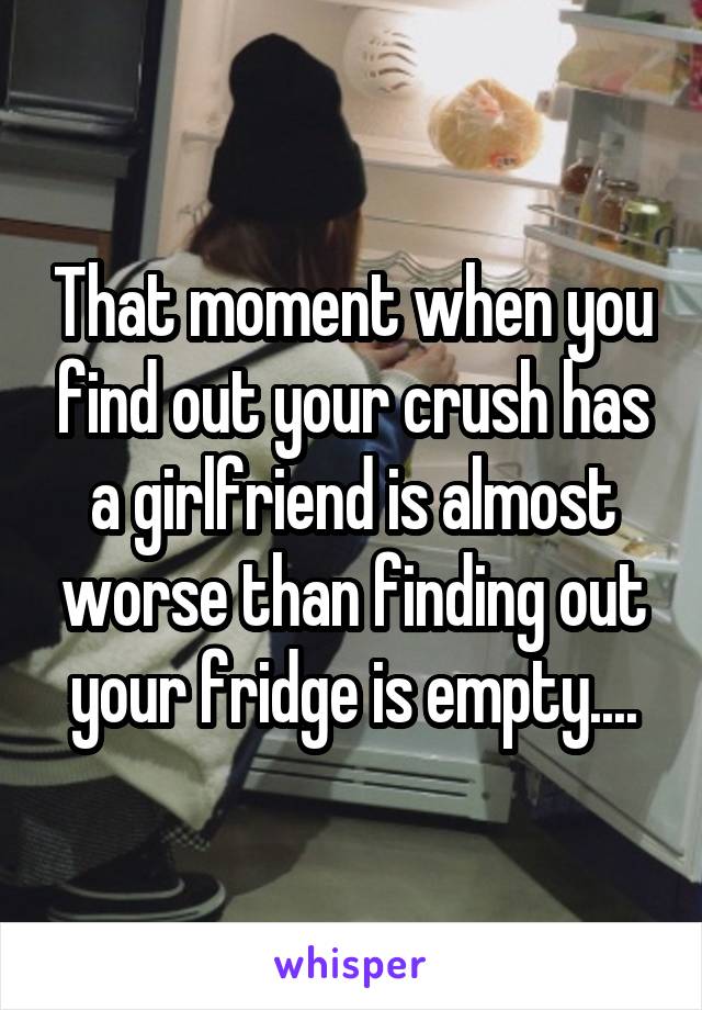 That moment when you find out your crush has a girlfriend is almost worse than finding out your fridge is empty....
