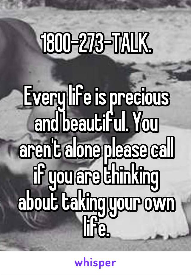 1800-273-TALK.

Every life is precious and beautiful. You aren't alone please call if you are thinking about taking your own life.