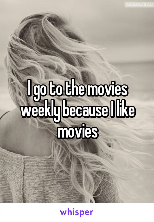 I go to the movies weekly because I like movies