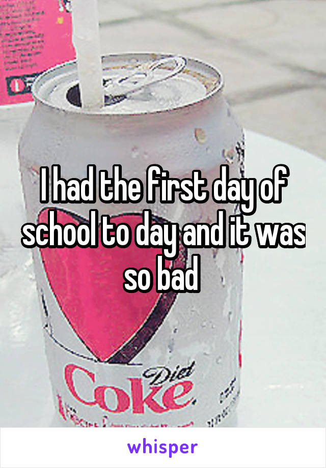 I had the first day of school to day and it was so bad 