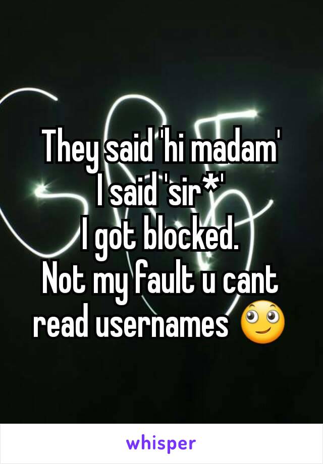 They said 'hi madam'
I said 'sir*'
I got blocked.
Not my fault u cant read usernames 🙄