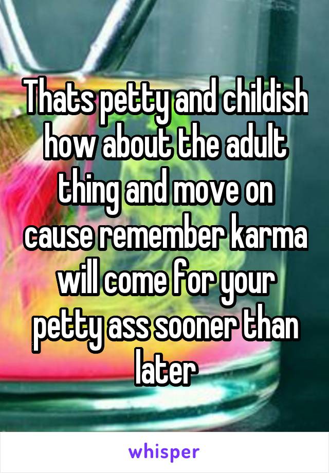 Thats petty and childish how about the adult thing and move on cause remember karma will come for your petty ass sooner than later