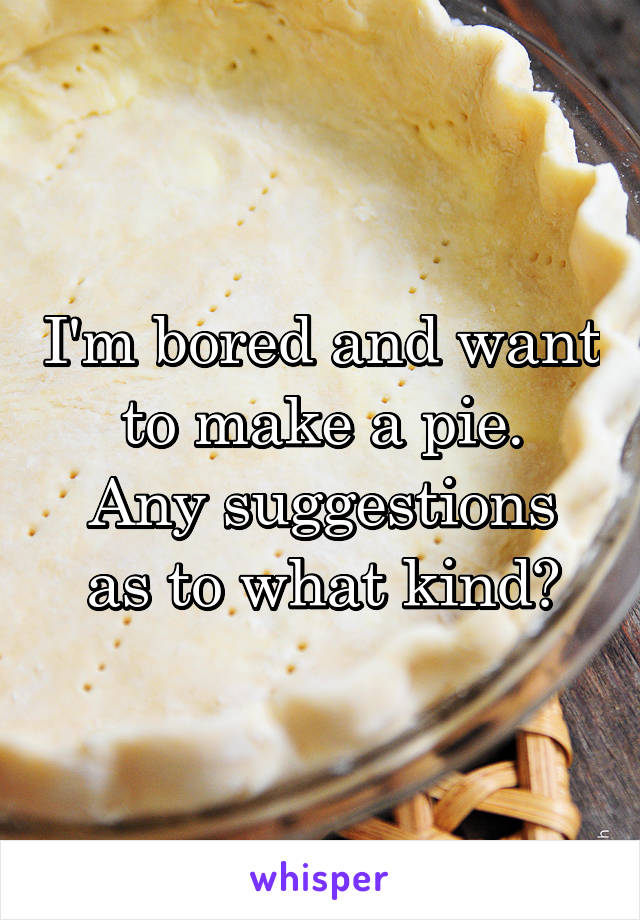 I'm bored and want to make a pie.
Any suggestions as to what kind?