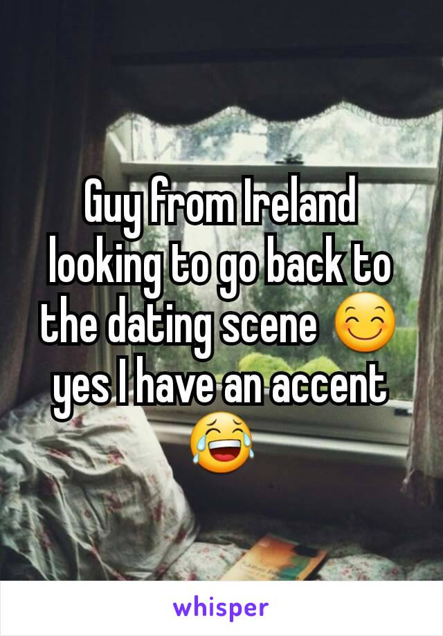 Guy from Ireland looking to go back to the dating scene 😊 yes I have an accent 😂