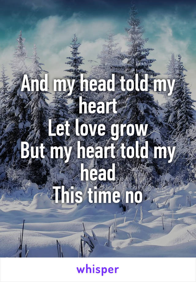 And my head told my heart
Let love grow
But my heart told my head
This time no