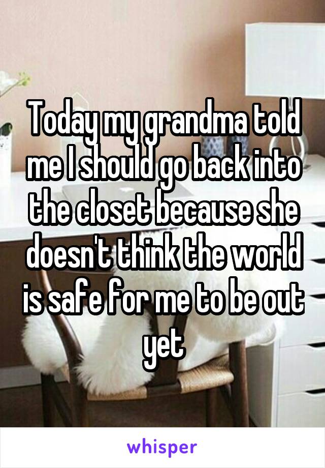 Today my grandma told me I should go back into the closet because she doesn't think the world is safe for me to be out yet