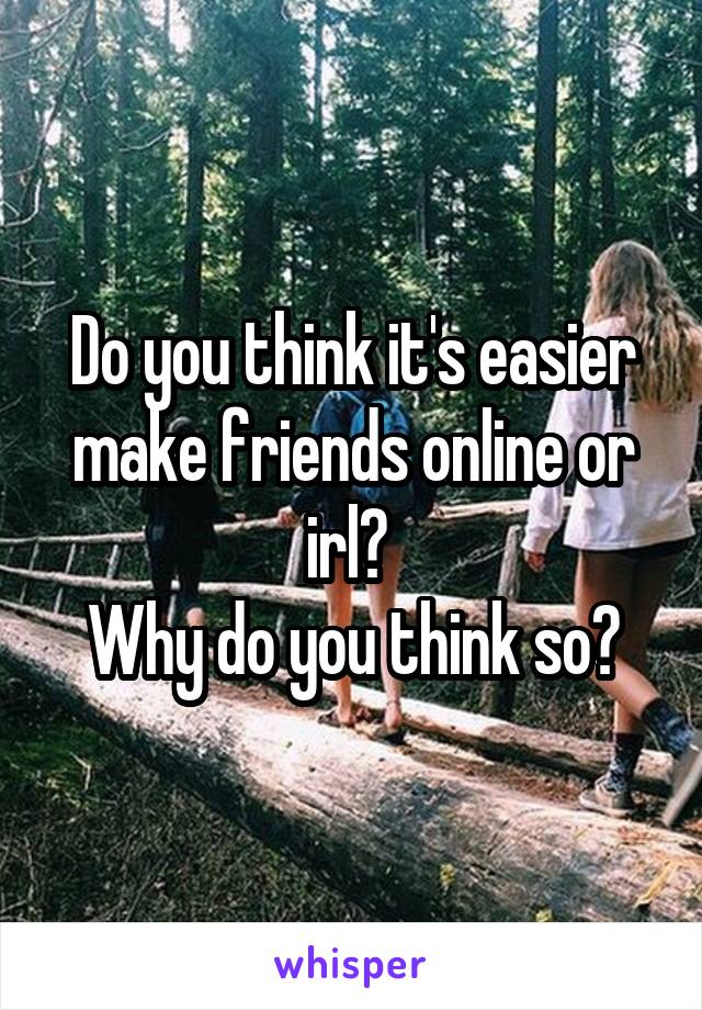 Do you think it's easier make friends online or irl? 
Why do you think so?