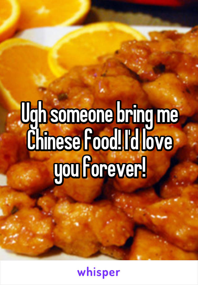Ugh someone bring me Chinese food! I'd love you forever!