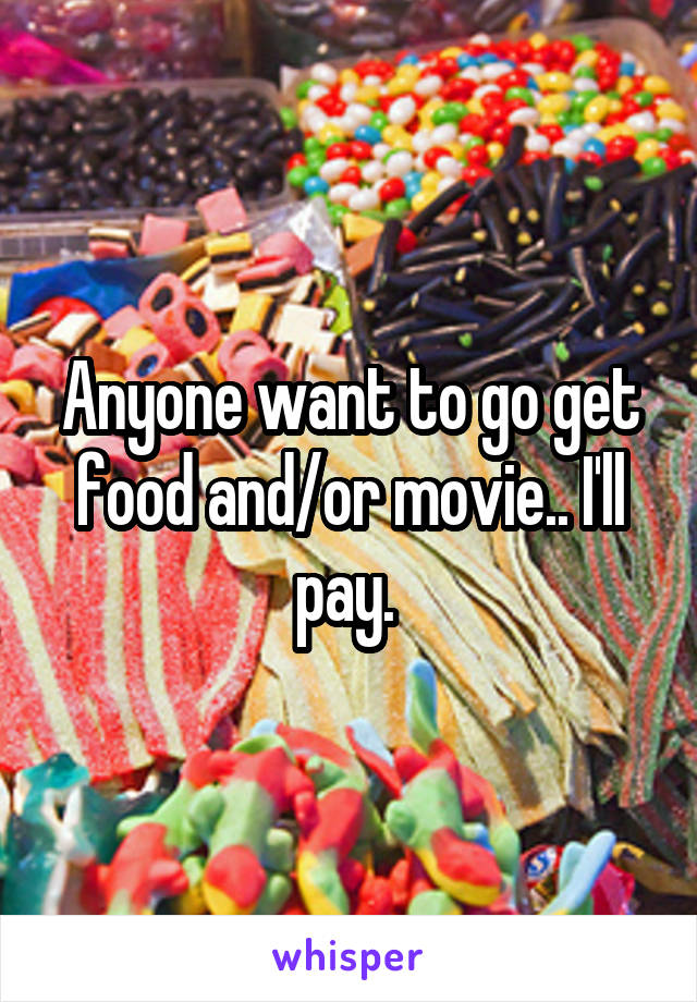Anyone want to go get food and/or movie.. I'll pay. 