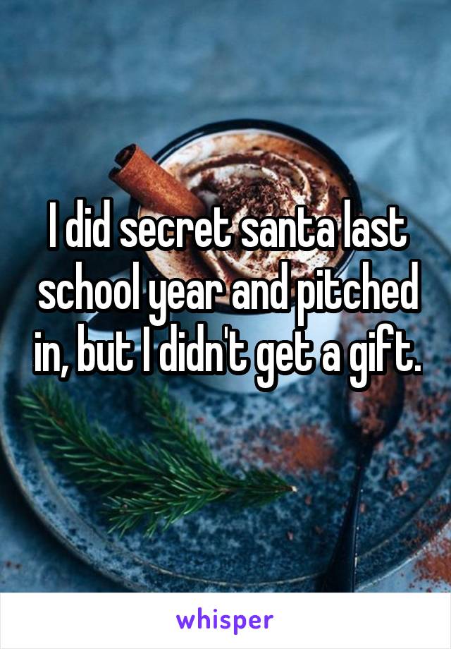 I did secret santa last school year and pitched in, but I didn't get a gift. 