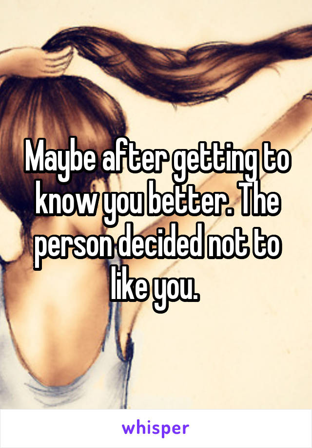 Maybe after getting to know you better. The person decided not to like you. 