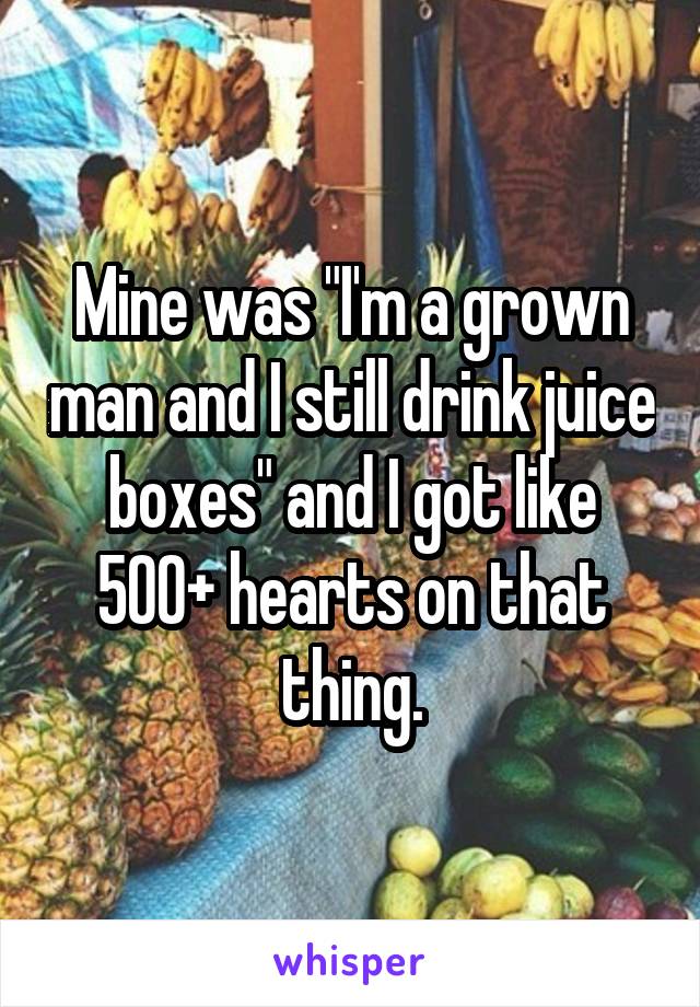 Mine was "I'm a grown man and I still drink juice boxes" and I got like 500+ hearts on that thing.