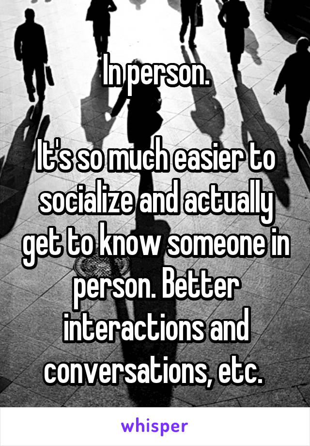 In person.

It's so much easier to socialize and actually get to know someone in person. Better interactions and conversations, etc. 