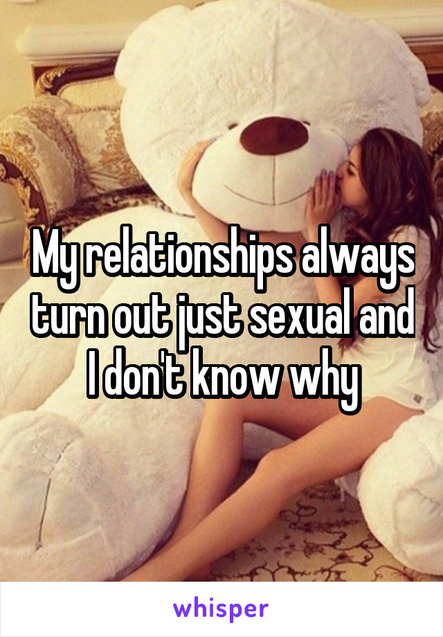 My relationships always turn out just sexual and I don't know why