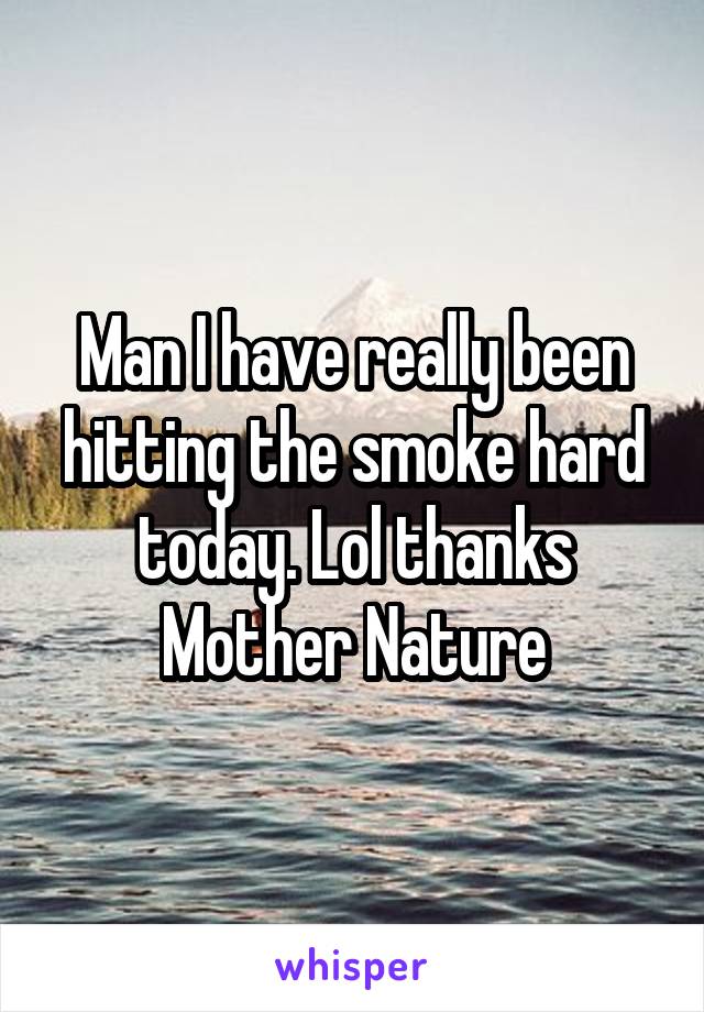 Man I have really been hitting the smoke hard today. Lol thanks Mother Nature