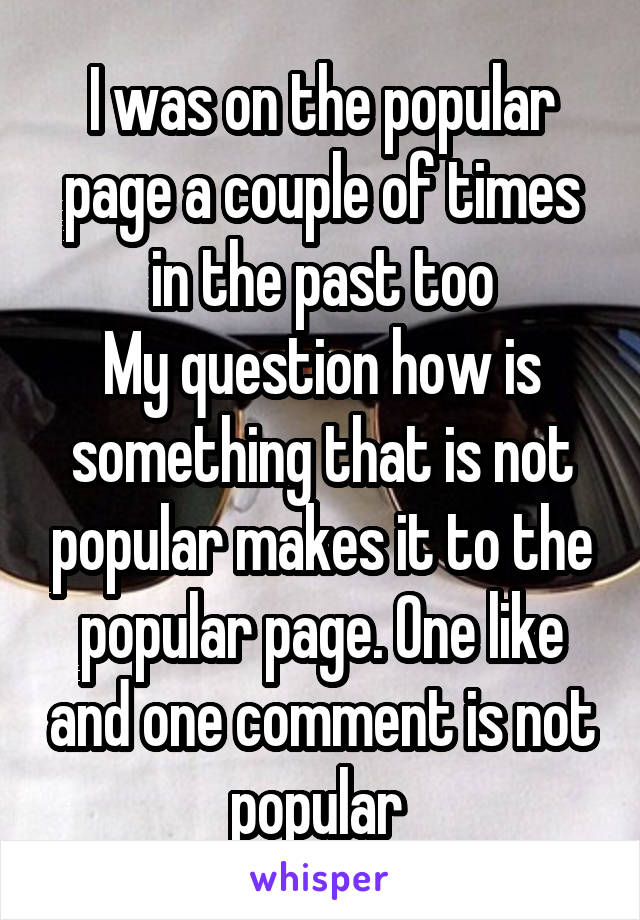 I was on the popular page a couple of times in the past too
My question how is something that is not popular makes it to the popular page. One like and one comment is not popular 