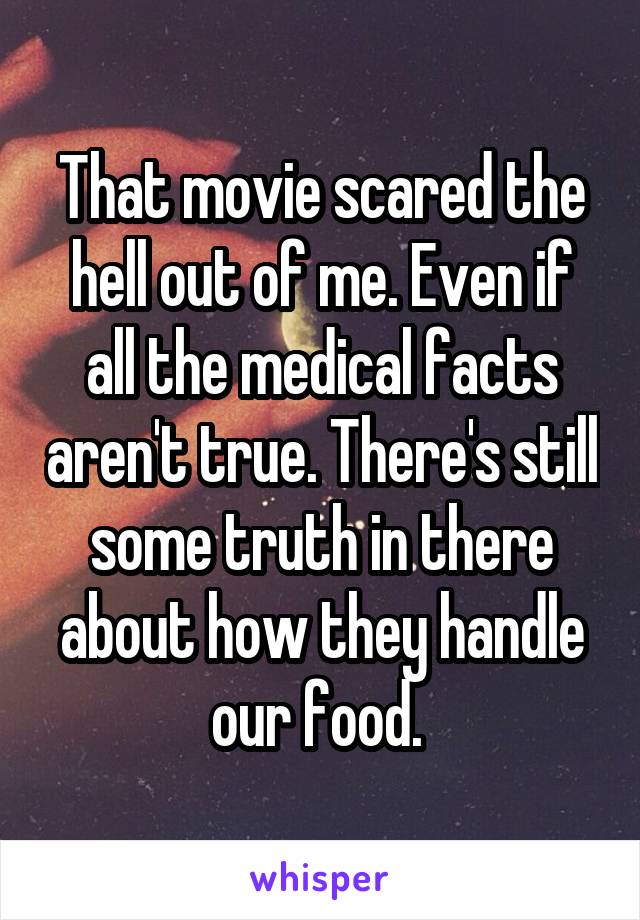 That movie scared the hell out of me. Even if all the medical facts aren't true. There's still some truth in there about how they handle our food. 