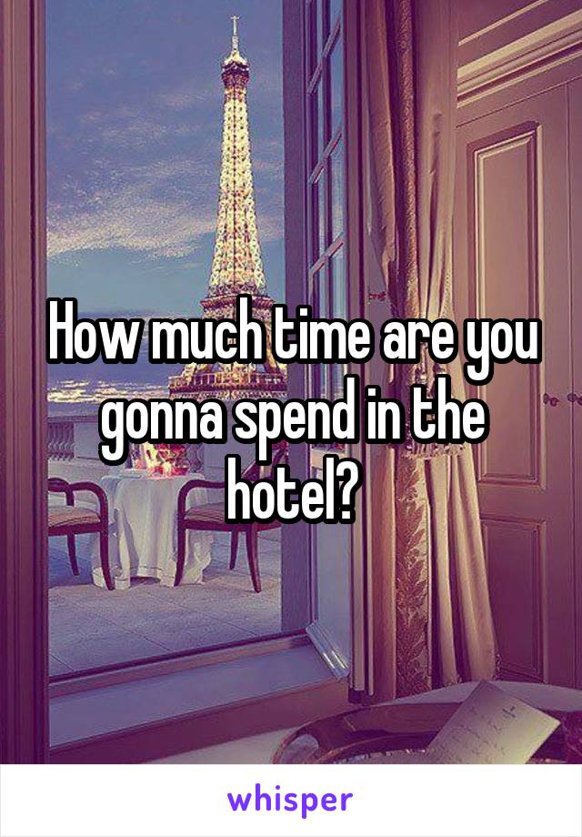 How much time are you gonna spend in the hotel?