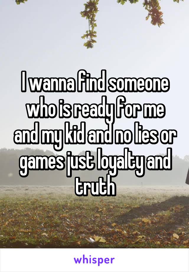 I wanna find someone who is ready for me and my kid and no lies or games just loyalty and truth
