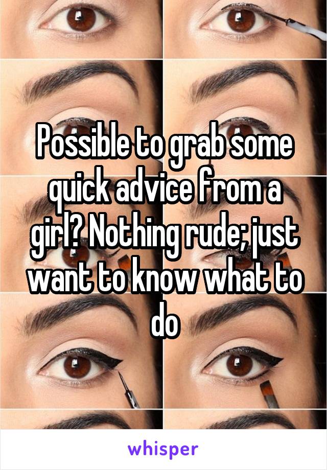 Possible to grab some quick advice from a girl? Nothing rude; just want to know what to do
