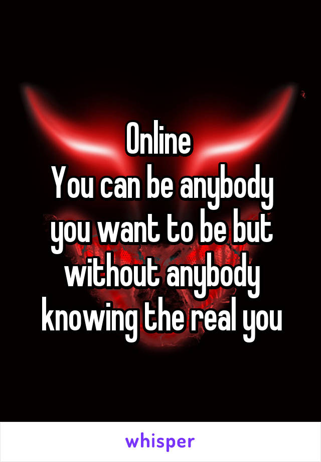 Online 
You can be anybody you want to be but without anybody knowing the real you