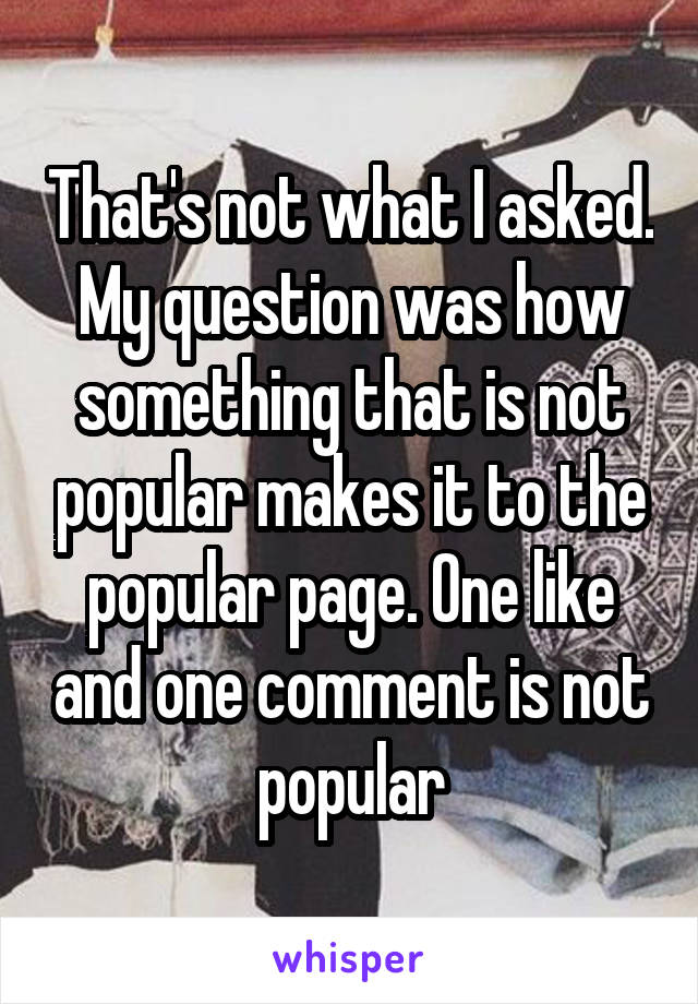 That's not what I asked. My question was how something that is not popular makes it to the popular page. One like and one comment is not popular