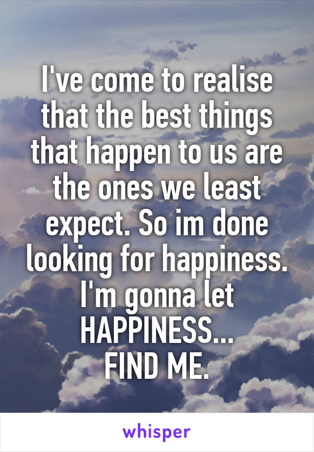 I've come to realise that the best things that happen to us are the ones we least expect. So im done looking for happiness. I'm gonna let HAPPINESS...
FIND ME.