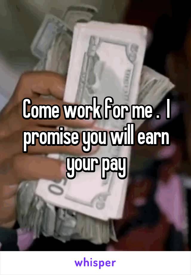 Come work for me .  I promise you will earn your pay