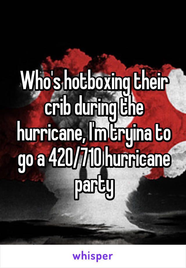 Who's hotboxing their crib during the hurricane, I'm tryina to go a 420/710 hurricane party