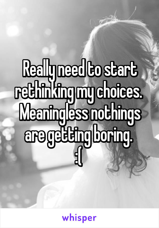 Really need to start rethinking my choices. 
Meaningless nothings are getting boring. 
:( 