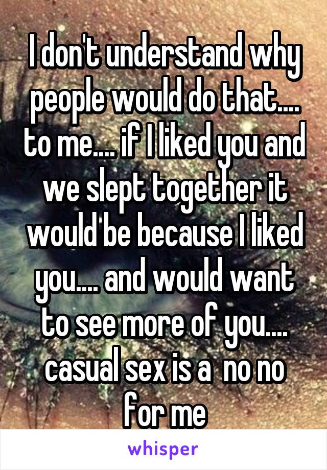 I don't understand why people would do that.... to me.... if I liked you and we slept together it would be because I liked you.... and would want to see more of you.... casual sex is a  no no for me