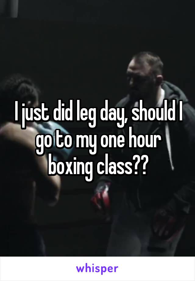I just did leg day, should I go to my one hour boxing class??