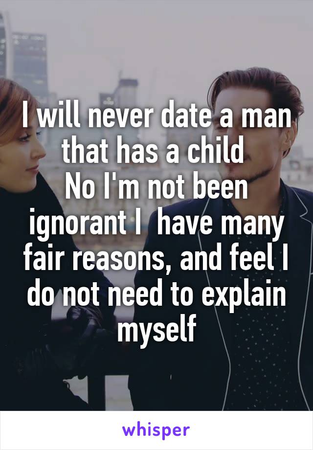 I will never date a man that has a child 
No I'm not been ignorant I  have many fair reasons, and feel I do not need to explain myself