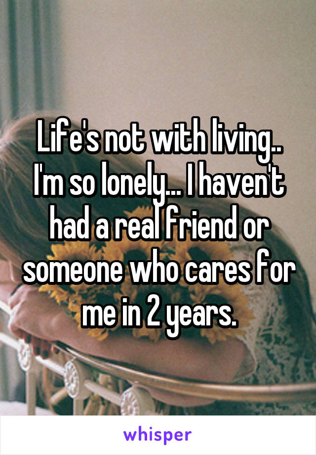 Life's not with living..
I'm so lonely... I haven't had a real friend or someone who cares for me in 2 years.