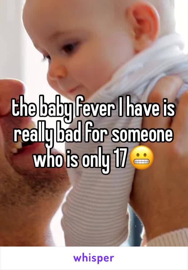 the baby fever I have is really bad for someone who is only 17😬