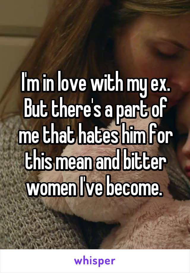 I'm in love with my ex. But there's a part of me that hates him for this mean and bitter women I've become. 