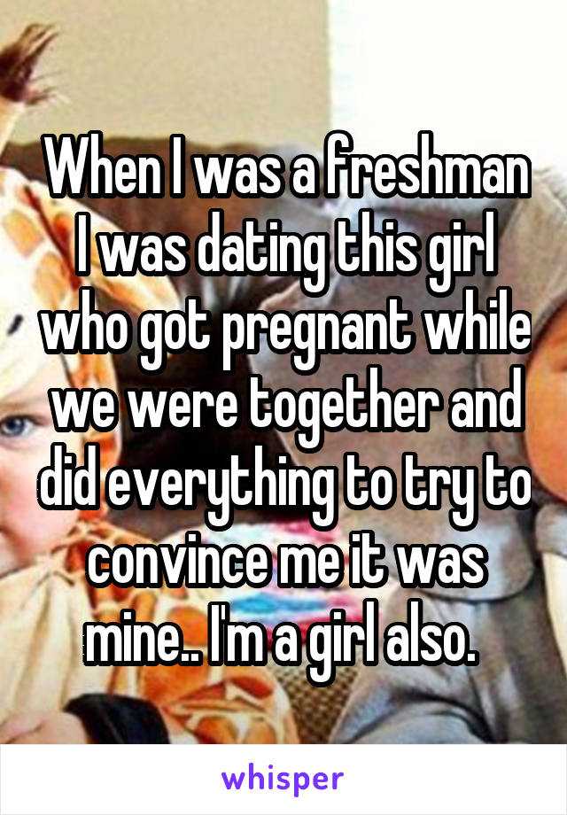 When I was a freshman I was dating this girl who got pregnant while we were together and did everything to try to convince me it was mine.. I'm a girl also. 