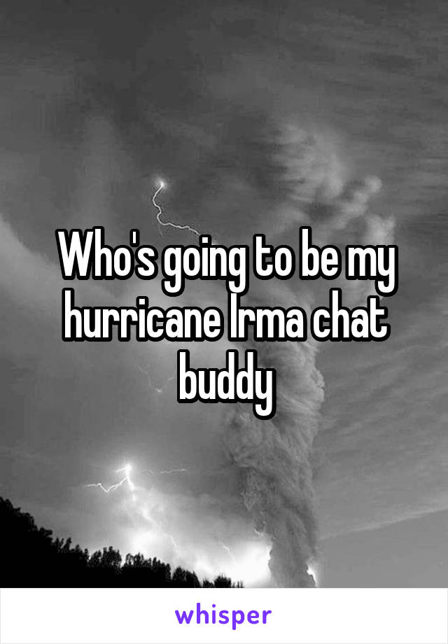 Who's going to be my hurricane Irma chat buddy