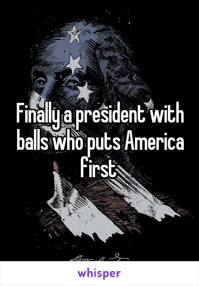 Finally a president with balls who puts America first 