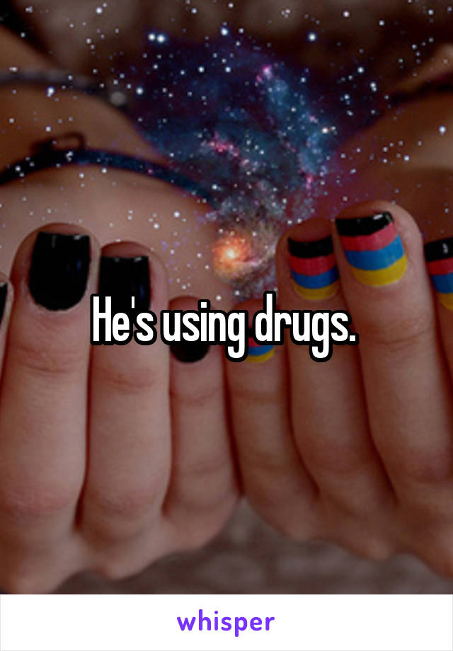 He's using drugs. 
